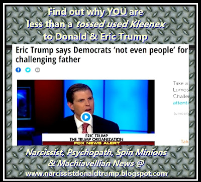 Find out why YOU are less than a tossed used Kleenex to Donald & Eric Trump    Find out Why the person and brain of the psychopathic politician and narcissist person can't care for others: lack of compassion and concern for humanity and nature. Find out why Spin Minions sell out:  7 Books below on Dangerous Narcissists, Political Psychopaths, and their Spin Minions: