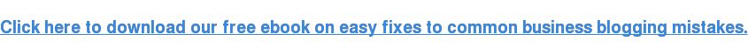 Click here to download our free ebook on easy fixes to common business blogging mistakes.