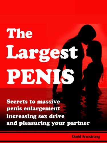 The Largest Penis - Secrets to Massive Penis Enlargement, Turbo Boosting Sex Drive, and Pleasuring your Partner --- Have Powerful Orgasmic Sex!
