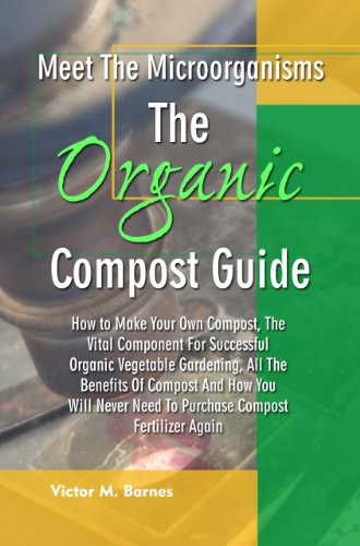 Meet the Microorganisms -The Organic Compost Guide: How to Make Your Own Compost, The Vital Component For Successful Organic Vegetable Gardening, All The ... Need To Purchase Compost Fertilizer Again