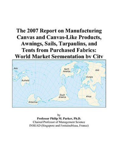 The 2007 Report on Manufacturing Canvas and Canvas-Like Products, Awnings, Sails, Tarpaulins, and Tents from Purchased Fabrics: World Market Segmentation by City