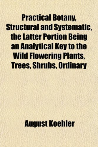 Practical Botany, Structural and Systematic, the Latter Portion Being an Analytical Key to the Wild Flowering Plants, Trees, Shrubs, Ordinary