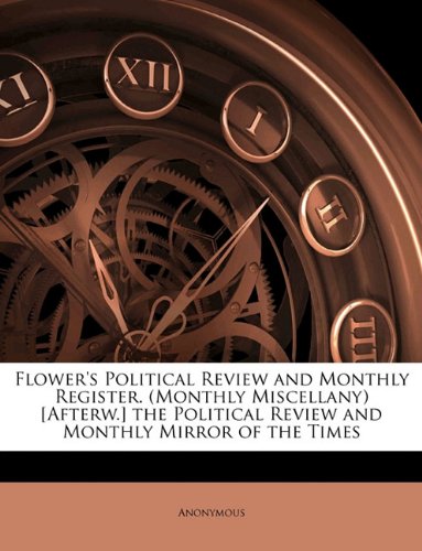 Flower's Political Review and Monthly Register. (Monthly Miscellany) [Afterw.] the Political Review and Monthly Mirror of the Times