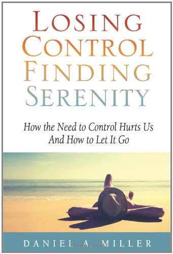 Losing Control Finding Serenity: How the Need to Control Hurts Us And How to Let It Go