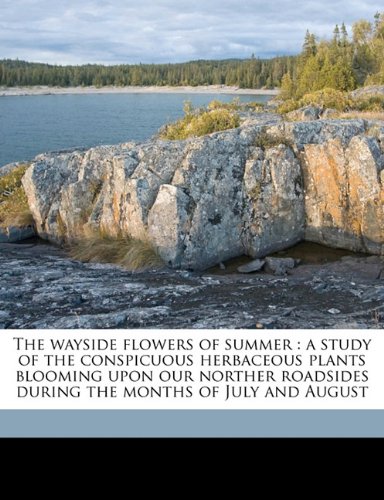 The wayside flowers of summer: a study of the conspicuous herbaceous plants blooming upon our norther roadsides during the months of July and August
