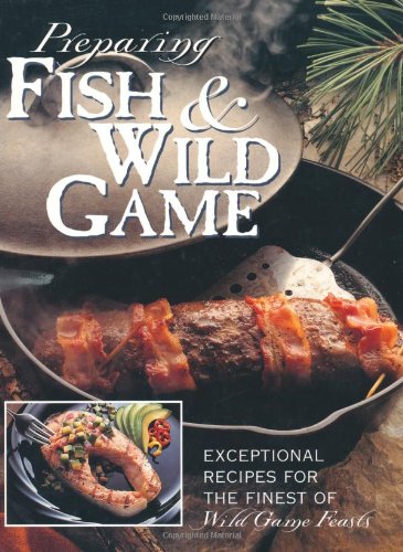 Preparing Fish & Wild Game: The Complete Photo Guide to Cleaning and Cooking Your Wild Harvest