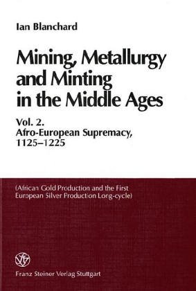 Mining, Metallurgy and Minting in the Middle Ages: Vol. 2: Afro-European Supremacy, 1125-1225 (African Gold Production and the First European Silver Production Long-Cycle
