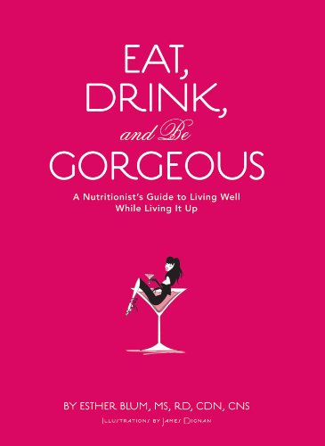 Eat, Drink, and Be Gorgeous: A Nutritionist's Guide to Living Well While Living it Up