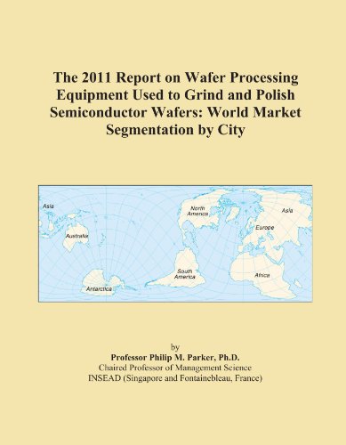 The 2011 Report on Wafer Processing Equipment Used to Grind and Polish Semiconductor Wafers: World Market Segmentation by City