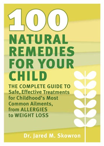 100 Natural Remedies for Your Child: The Complete Guide to Safe, Effective Treatments for Childhood's Most Common Ailments, from Allergies to Weight Loss