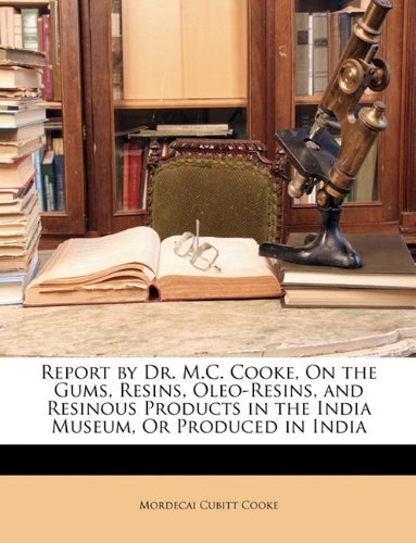 Report by Dr. M.C. Cooke, On the Gums, Resins, Oleo-Resins, and Resinous Products in the India Museum, Or Produced in India