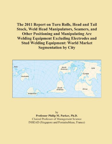 The 2011 Report on Turn Rolls, Head and Tail Stock, Weld Head Manipulators, Seamers, and Other Positioning and Manipulating Arc Welding Equipment ... Equipment: World Market Segmentation by City