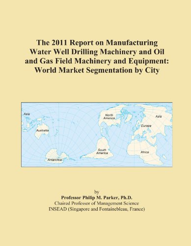 The 2011 Report on Manufacturing Water Well Drilling Machinery and Oil and Gas Field Machinery and Equipment: World Market Segmentation by City