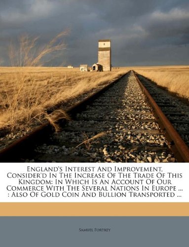 England's Interest And Improvement, Consider'd In The Increase Of The Trade Of This Kingdom: In Which Is An Account Of Our Commerce With The Several ... Also Of Gold Coin And Bullion Transported ...