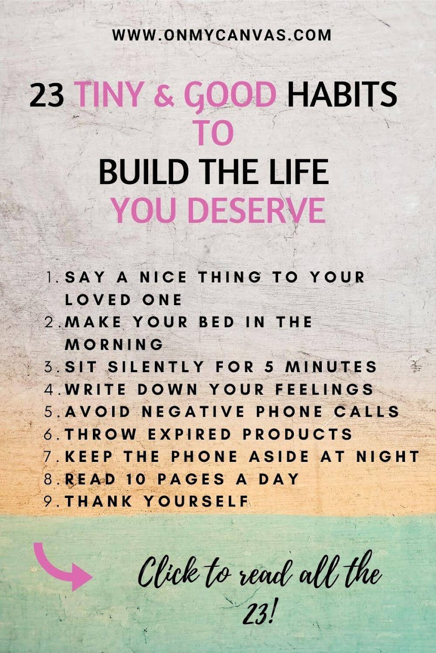 Practice these 23 tiny and good habits to build the life you deserve. Start small. small habits to change your life | tiny habits | daily good habits list | good habits to start in 2020 | good habits for life | good habits to have | best habits to have | good daily habits | incremental change | atomic change | building good habits for life | best habits for life | Think right #personalgrowth #personaldevelopment #selfhelp #lifelessons #lifeinspiration #happiness #livingbetter #life 