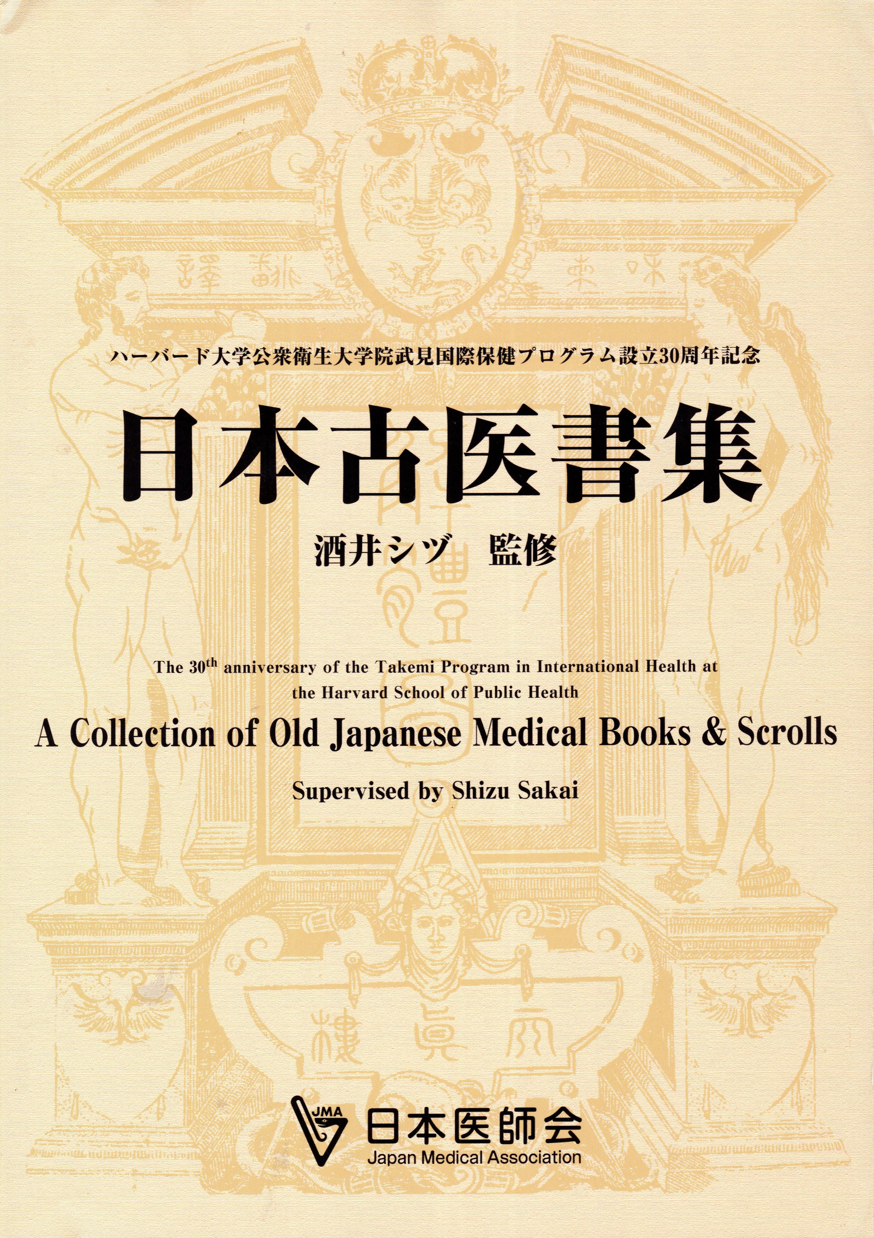 A Collection of Old Japanese Medical 日本古医書集 The 30th anniversary of the Takemi Program in International Health at the Harvard School of Public Health ハーバード大学公衆衛生大学院武見国際保健プログラム設立30周年記念 Supervised by Shizu Sakai 酒井 シヅ 監修 Japan Medical Association 日本医師会 A Collection of Old Japanese Medical 日本古医書集 The 30th anniversary of the Takemi Program in International Health at the Harvard School of Public Health ハーバード大学公衆衛生大学院武見国際保健プログラム設立30周年記念 Supervised by Shizu Sakai 酒井 シヅ 監修 Japan Medical Association 日本医師会
