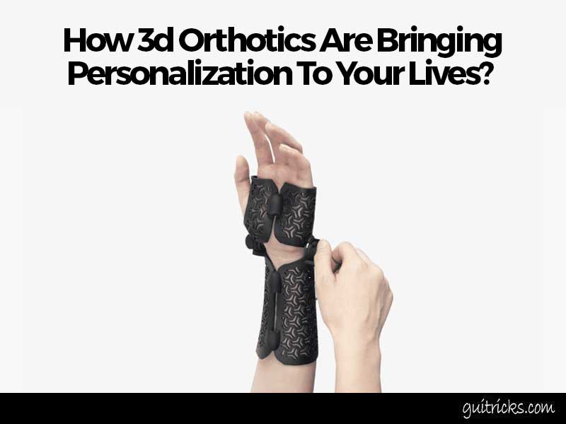 How 3d Orthotics Are Bringing Personalization To Your Lives? 